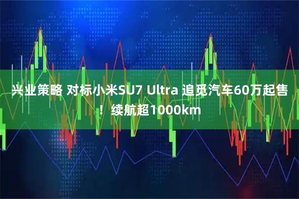 兴业策略 对标小米SU7 Ultra 追觅汽车60万起售！续航超1000km
