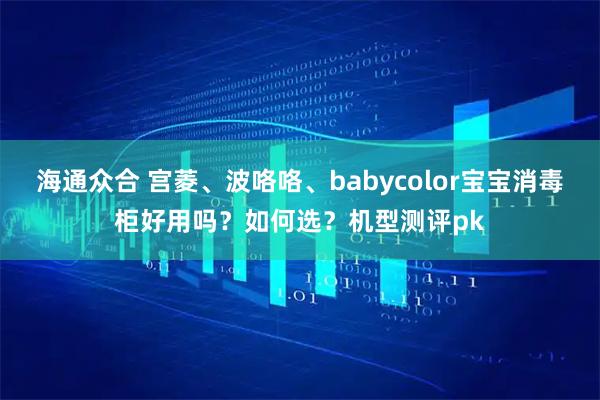 海通众合 宫菱、波咯咯、babycolor宝宝消毒柜好用吗？如何选？机型测评pk