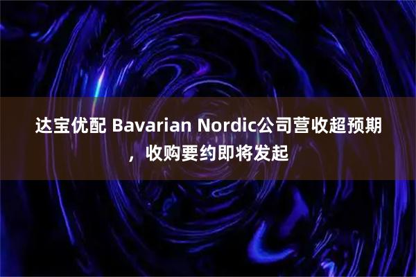 达宝优配 Bavarian Nordic公司营收超预期，收购要约即将发起