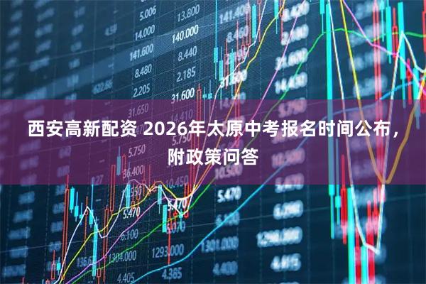 西安高新配资 2026年太原中考报名时间公布，附政策问答