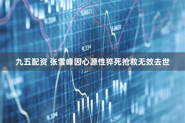 九五配资 张雪峰因心源性猝死抢救无效去世
