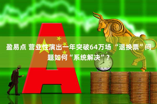 盈易点 营业性演出一年突破64万场 “退换票”问题如何“系统解决”？