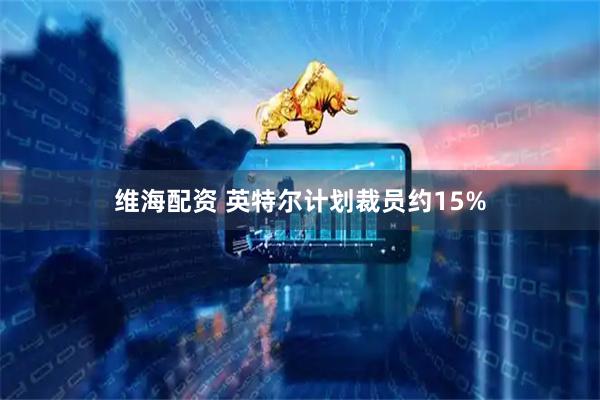 维海配资 英特尔计划裁员约15%