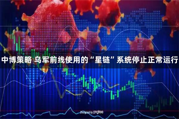 中博策略 乌军前线使用的“星链”系统停止正常运行