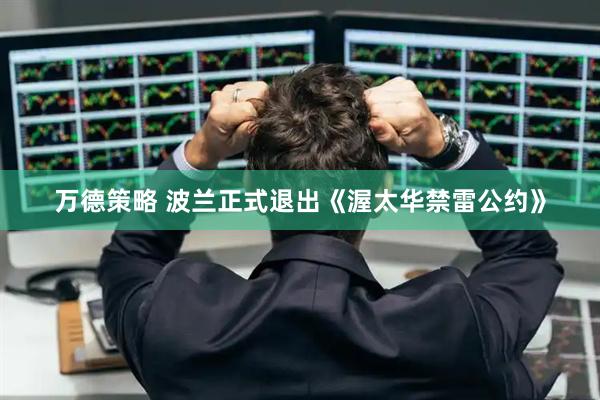 万德策略 波兰正式退出《渥太华禁雷公约》