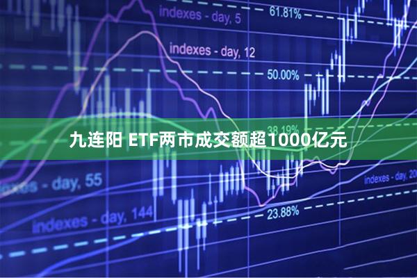 九连阳 ETF两市成交额超1000亿元
