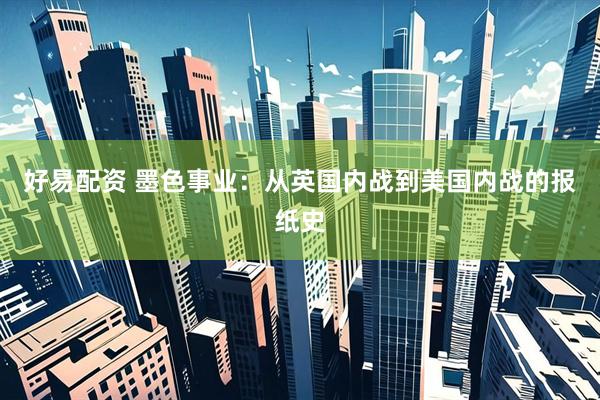 好易配资 墨色事业：从英国内战到美国内战的报纸史