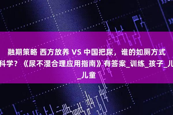 融期策略 西方放养 VS 中国把尿，谁的如厕方式更科学？《尿不湿合理应用指南》有答案_训练_孩子_儿童