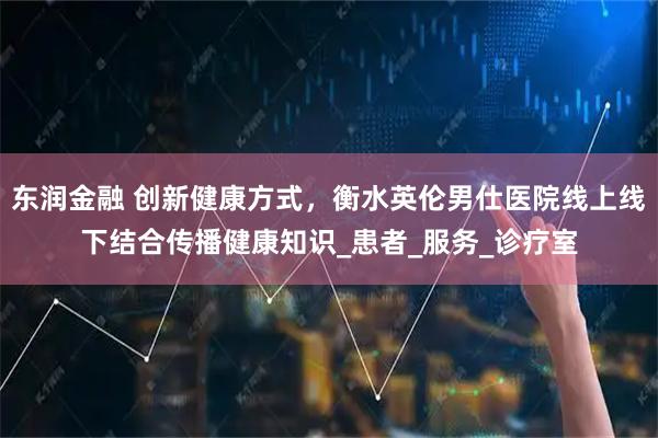 东润金融 创新健康方式，衡水英伦男仕医院线上线下结合传播健康知识_患者_服务_诊疗室