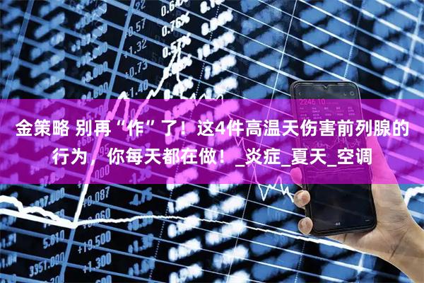 金策略 别再“作”了！这4件高温天伤害前列腺的行为，你每天都在做！_炎症_夏天_空调