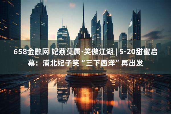 658金融网 妃荔莫属·笑傲江湖 | 5·20甜蜜启幕:浦北妃子笑“三下西洋”再出发