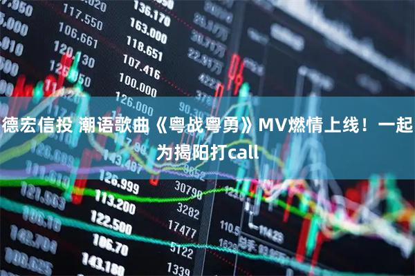 德宏信投 潮语歌曲《粤战粤勇》MV燃情上线！一起为揭阳打call
