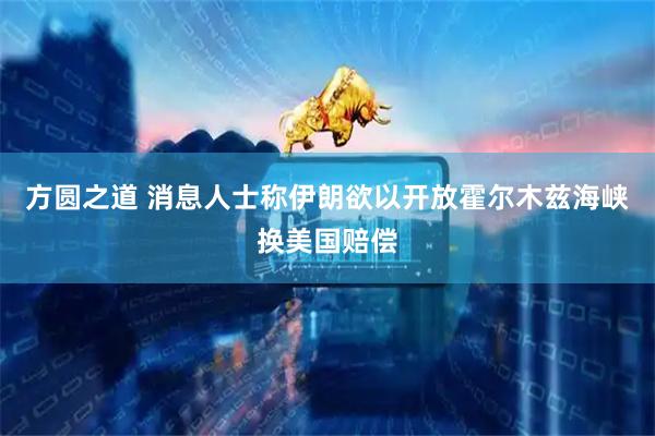 方圆之道 消息人士称伊朗欲以开放霍尔木兹海峡换美国赔偿