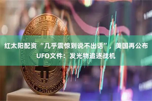 红太阳配资 “几乎震惊到说不出话”，美国再公布UFO文件：发光物追逐战机