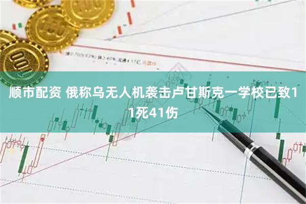顺市配资 俄称乌无人机袭击卢甘斯克一学校已致11死41伤