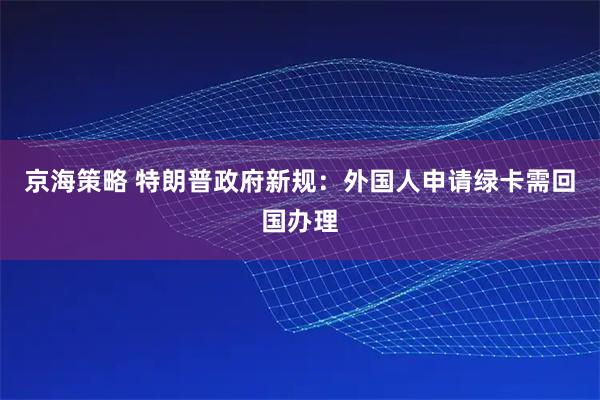 京海策略 特朗普政府新规：外国人申请绿卡需回国办理