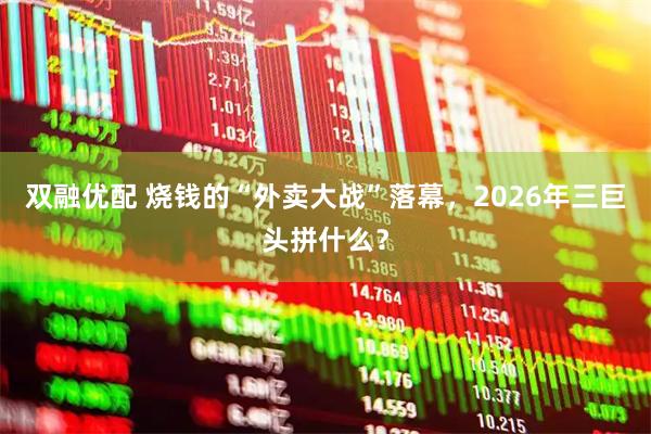 双融优配 烧钱的“外卖大战”落幕,2026年三巨头拼什么?