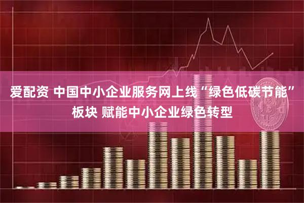 爱配资 中国中小企业服务网上线“绿色低碳节能”板块 赋能中小企业绿色转型