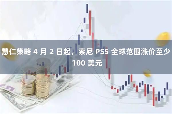 慧仁策略 4 月 2 日起，索尼 PS5 全球范围涨价至少 100 美元