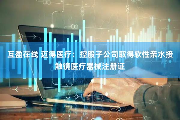 互盈在线 迈得医疗：控股子公司取得软性亲水接触镜医疗器械注册证