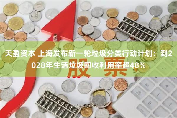天盈资本 上海发布新一轮垃圾分类行动计划：到2028年生活垃圾回收利用率超48%