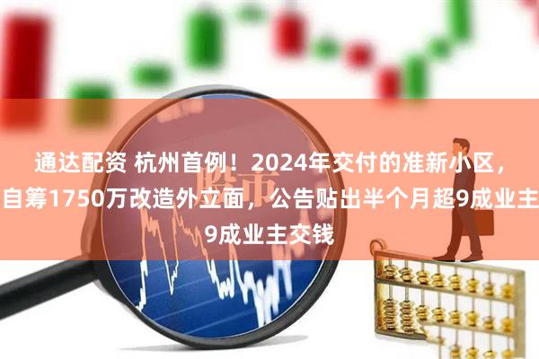 通达配资 杭州首例!2024年交付的准新小区,业主自筹1750万改造外立面,公告贴出半个月超9成业主交钱