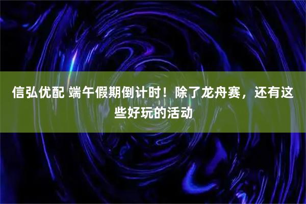信弘优配 端午假期倒计时！除了龙舟赛，还有这些好玩的活动