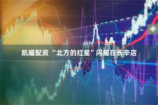 凯耀配资 “北方的红星”闪耀在长辛店