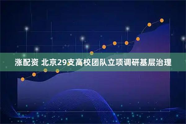 涨配资 北京29支高校团队立项调研基层治理