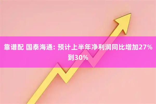 靠谱配 国泰海通: 预计上半年净利润同比增加27%到30%