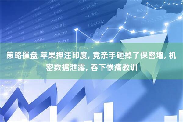 策略操盘 苹果押注印度, 竟亲手砸掉了保密墙, 机密数据泄露, 吞下惨痛教训