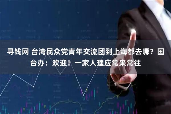 寻钱网 台湾民众党青年交流团到上海都去哪？国台办：欢迎！一家人理应常来常往