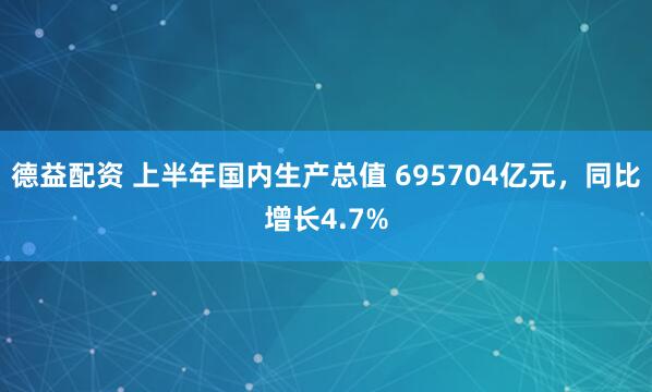 德益配资 上半年国内生产总值 695704亿元,同比增长4.7%