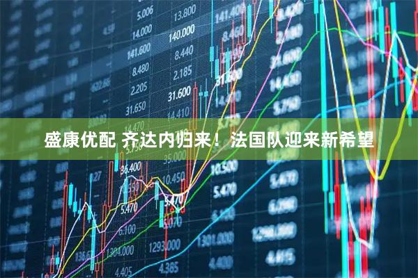 盛康优配 齐达内归来！法国队迎来新希望