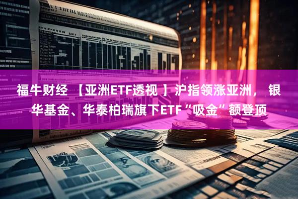福牛财经 【亚洲ETF透视 】沪指领涨亚洲， 银华基金、华泰柏瑞旗下ETF“吸金”额登顶
