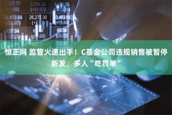 恒正网 监管火速出手！C基金公司违规销售被暂停新发，多人“吃罚单”