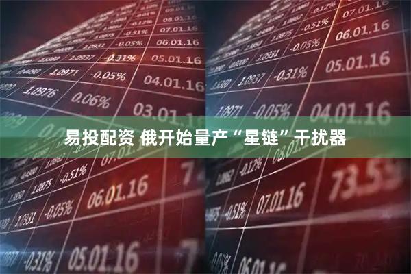 易投配资 俄开始量产“星链”干扰器