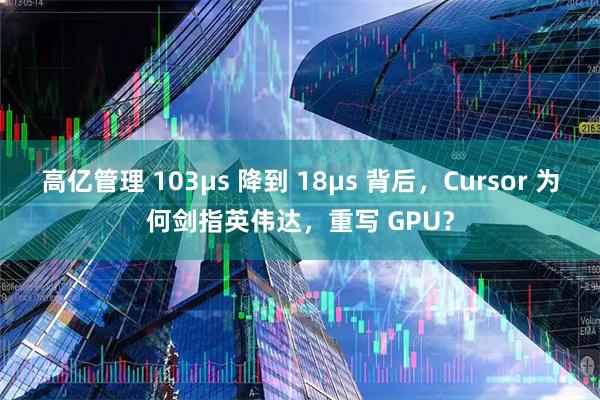 高亿管理 103μs 降到 18μs 背后，Cursor 为何剑指英伟达，重写 GPU？