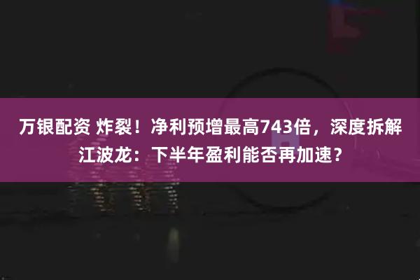 万银配资 炸裂！净利预增最高743倍，深度拆解江波龙：下半年盈利能否再加速？