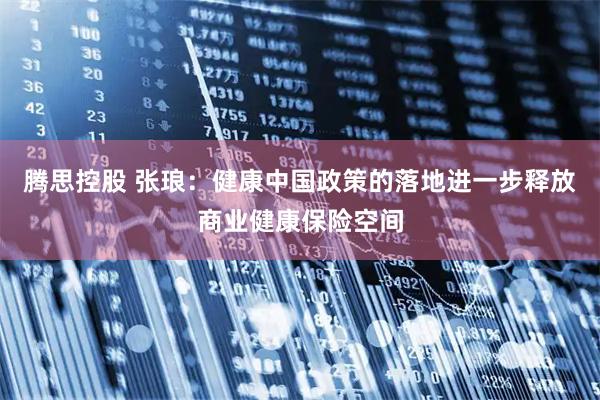 腾思控股 张琅：健康中国政策的落地进一步释放商业健康保险空间