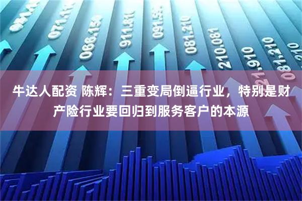 牛达人配资 陈辉:三重变局倒逼行业,特别是财产险行业要回归到服务客户的本源